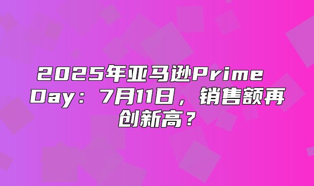 2025年亚马逊Prime Day：7月11日，销售额再创新高？