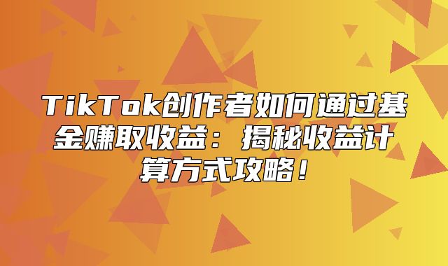 TikTok创作者如何通过基金赚取收益：揭秘收益计算方式攻略！