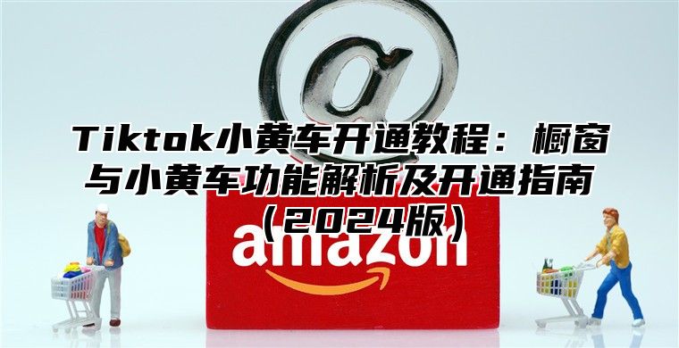 Tiktok小黄车开通教程：橱窗与小黄车功能解析及开通指南2025版