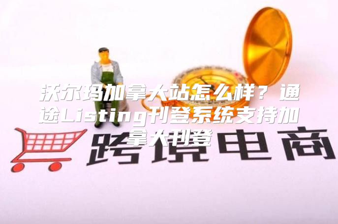 沃尔玛加拿大站怎么样？通途Listing刊登系统支持加拿大刊登