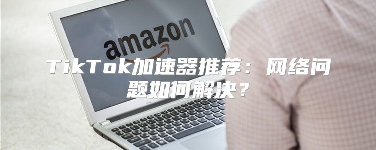 TikTok加速器推荐：网络问题如何解决？