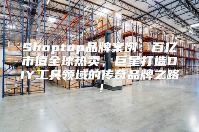 Shoptop品牌案例：百亿市值全球热卖，巨星打造DIY工具领域的传奇品牌之路！