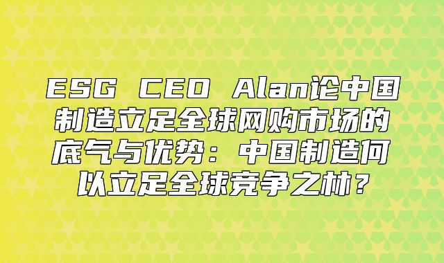ESG CEO Alan论中国制造立足全球网购市场的底气与优势：中国制造何以立足全球竞争之林？