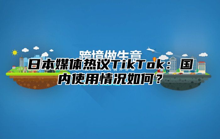 日本媒体热议TikTok：国内使用情况如何？