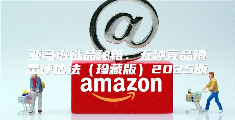 亚马逊选品秘籍：五种竞品销量评估法珍藏版2025版
