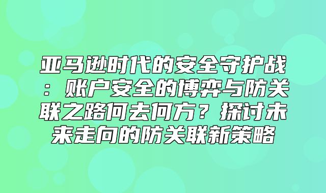 亚马逊时代的安全守护战：账户安全的博弈与防关联之路何去何方？探讨未来走向的防关联新策略