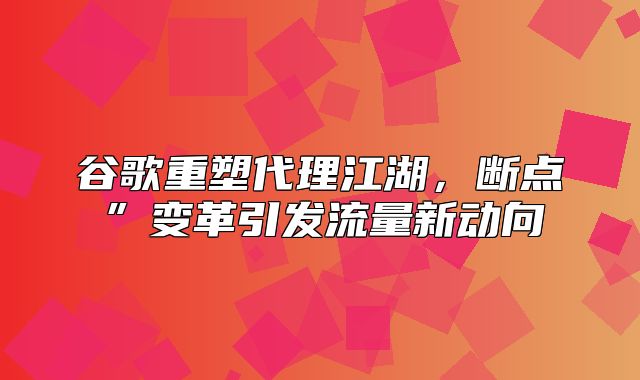 谷歌重塑代理江湖，断点”变革引发流量新动向