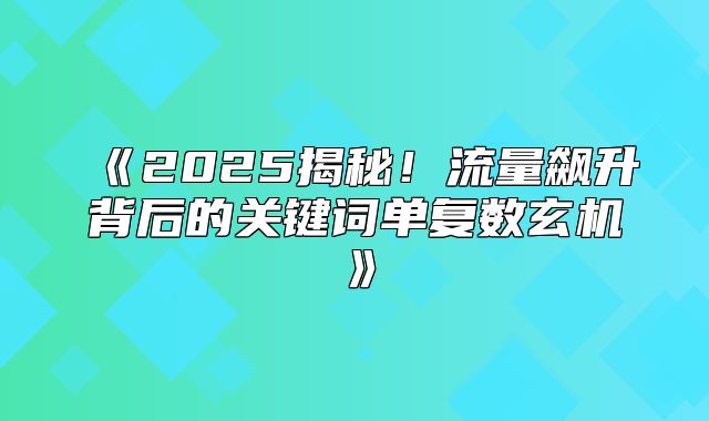 2025揭秘！流量飙升背后的关键词单复数玄机