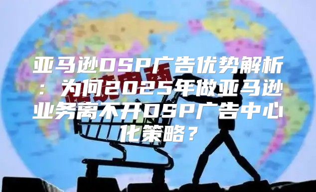 亚马逊DSP广告优势解析：为何2025年做亚马逊业务离不开DSP广告中心化策略？