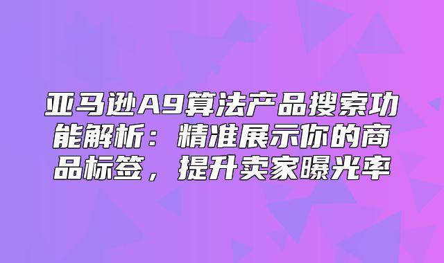 亚马逊A9算法产品搜索功能解析：精准展示你的商品标签，提升卖家曝光率