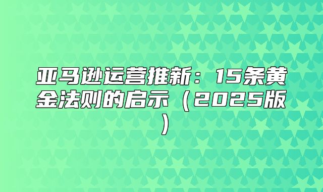 亚马逊运营推新：15条黄金法则的启示2025版