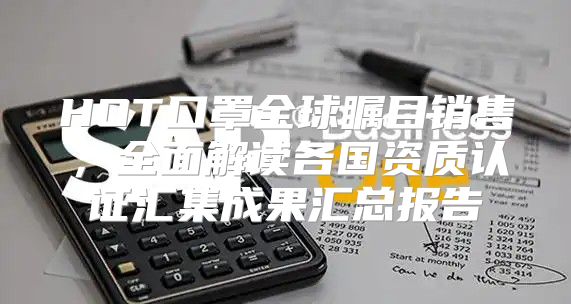 HOT口罩全球瞩目销售，全面解读各国资质认证汇集成果汇总报告