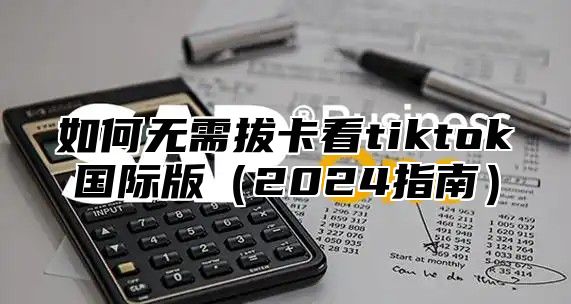 如何无需拔卡看tiktok国际版2025指南