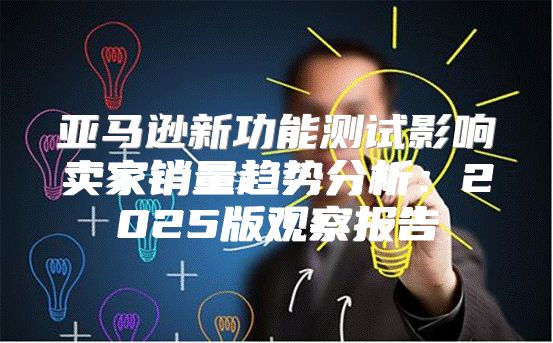亚马逊新功能测试影响卖家销量趋势分析：2025版观察报告