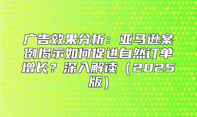广告效果分析：亚马逊案例揭示如何促进自然订单增长？深入解读2025版