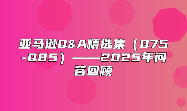 亚马逊Q&A精选集Q75-Q85——2025年问答回顾