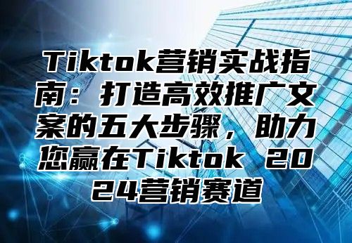 Tiktok营销实战指南：打造高效推广文案的五大步骤，助力您赢在Tiktok 2025营销赛道