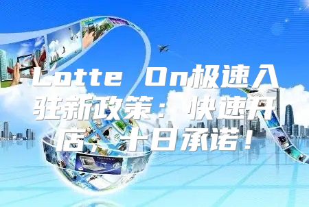 Lotte On极速入驻新政策：快速开店，十日承诺！