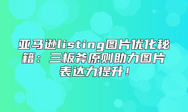 亚马逊listing图片优化秘籍：三板斧原则助力图片表达力提升！