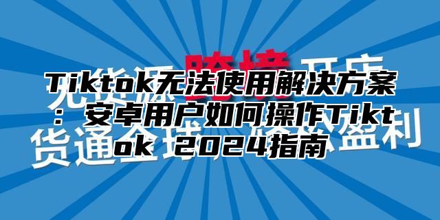 Tiktok无法使用解决方案：安卓用户如何操作Tiktok 2025指南