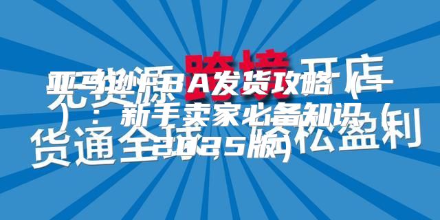 亚马逊FBA发货攻略一：新手卖家必备知识2025版