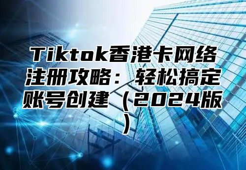 Tiktok香港卡网络注册攻略：轻松搞定账号创建2025版