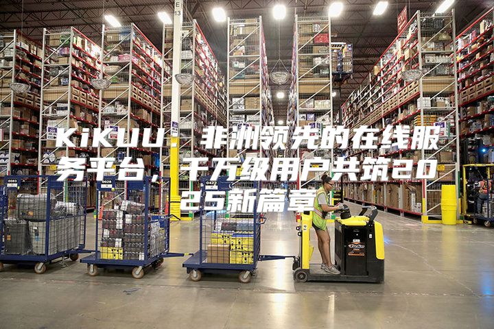 KiKUU：非洲领先的在线服务平台，千万级用户共筑2025新篇章