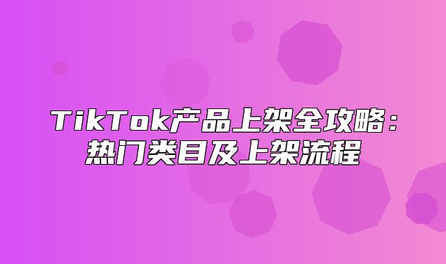 TikTok产品上架全攻略：热门类目及上架流程