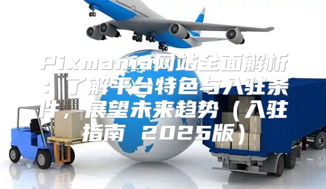 Pixmania网站全面解析：了解平台特色与入驻条件，展望未来趋势入驻指南 2025版