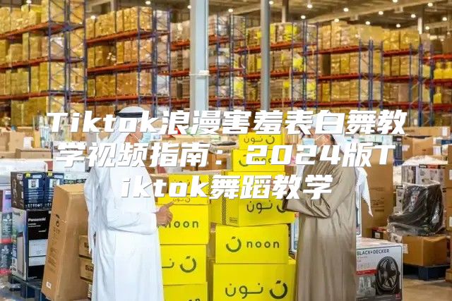 Tiktok浪漫害羞表白舞教学视频指南：2025版Tiktok舞蹈教学