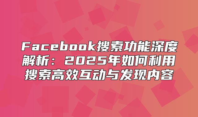 Facebook搜索功能深度解析：2025年如何利用搜索高效互动与发现内容
