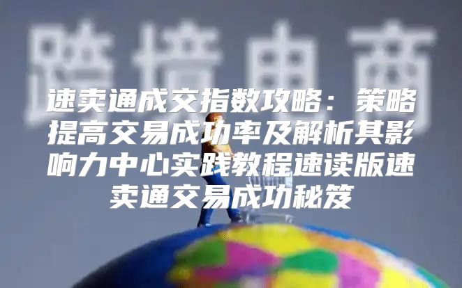 速卖通成交指数攻略：策略提高交易成功率及解析其影响力中心实践教程速读版速卖通交易成功秘笈