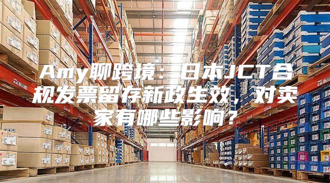 Amy聊跨境：日本JCT合规发票留存新政生效，对卖家有哪些影响？