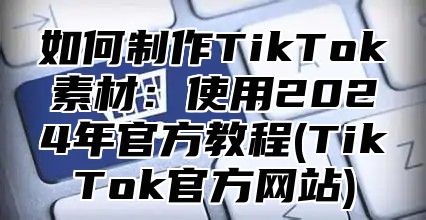如何制作TikTok素材：使用2025年官方教程(TikTok官方网站)