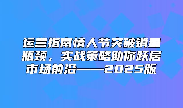 运营指南情人节突破销量瓶颈，实战策略助你跃居市场前沿——2025版