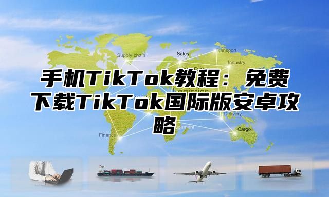 手机TikTok教程：免费下载TikTok国际版安卓攻略