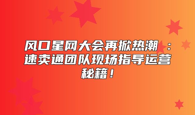 风口星网大会再掀热潮⑤：速卖通团队现场指导运营秘籍！