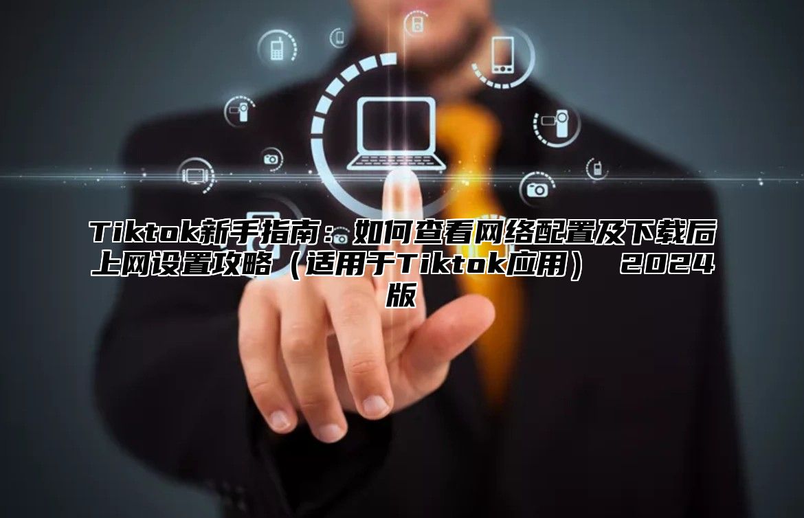 Tiktok新手指南：如何查看网络配置及下载后上网设置攻略适用于Tiktok应用 2025版