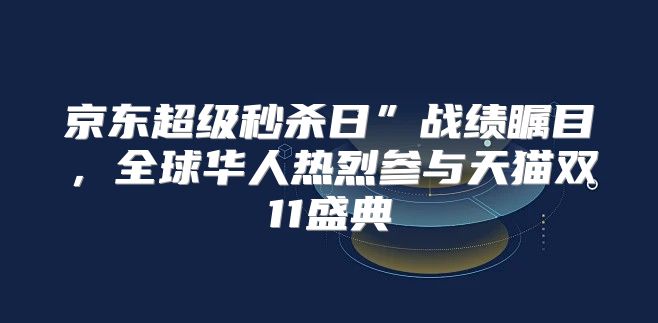 京东超级秒杀日”战绩瞩目，全球华人热烈参与天猫双11盛典