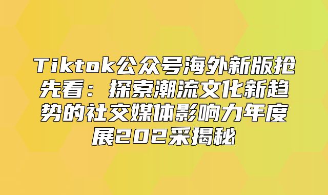 Tiktok公众号海外新版抢先看：探索潮流文化新趋势的社交媒体影响力年度展202采揭秘