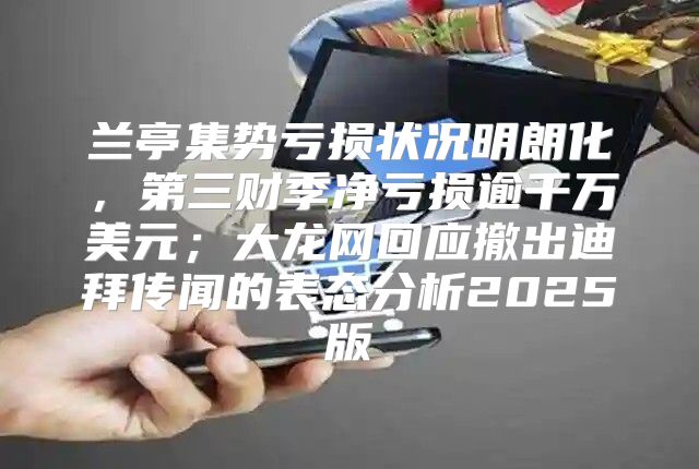 兰亭集势亏损状况明朗化，第三财季净亏损逾千万美元；大龙网回应撤出迪拜传闻的表态分析2025版