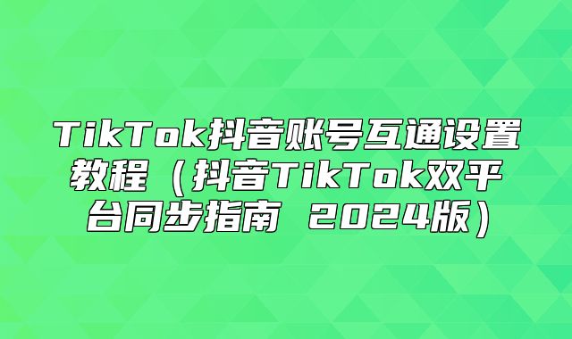 TikTok抖音账号互通设置教程抖音TikTok双平台同步指南 2025版