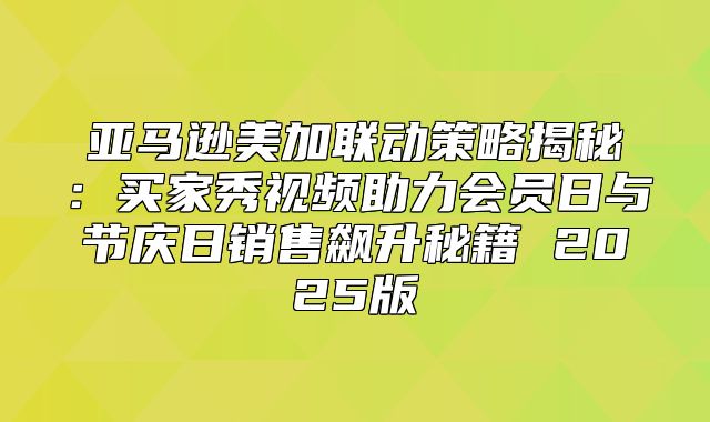 亚马逊美加联动策略揭秘：买家秀视频助力会员日与节庆日销售飙升秘籍 2025版