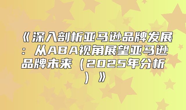 深入剖析亚马逊品牌发展：从ABA视角展望亚马逊品牌未来2025年分析