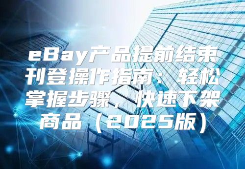 eBay产品提前结束刊登操作指南：轻松掌握步骤，快速下架商品2025版