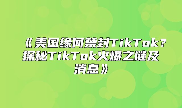 美国缘何禁封TikTok？探秘TikTok火爆之谜及消息