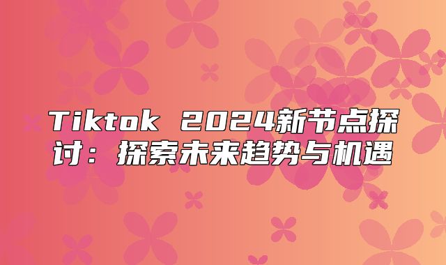 Tiktok 2025新节点探讨：探索未来趋势与机遇