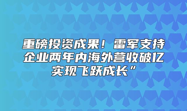 重磅投资成果！雷军支持企业两年内海外营收破亿实现飞跃成长”