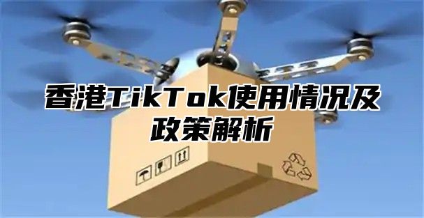 香港TikTok使用情况及政策解析