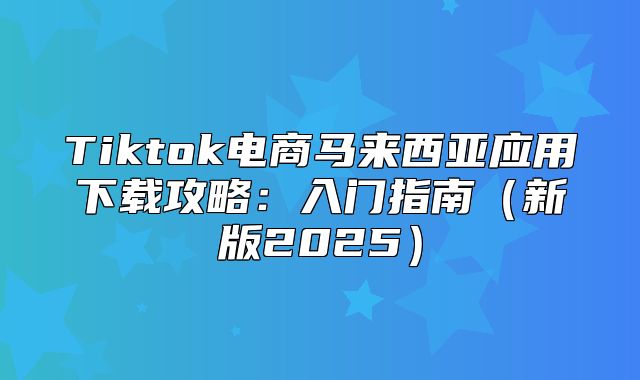 Tiktok电商马来西亚应用下载攻略：入门指南新版2025